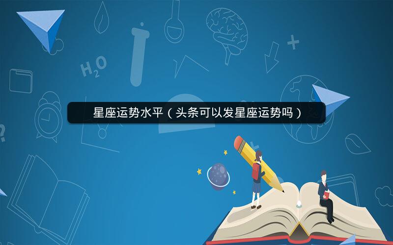 星座运势水平(头条可以发星座运势吗)