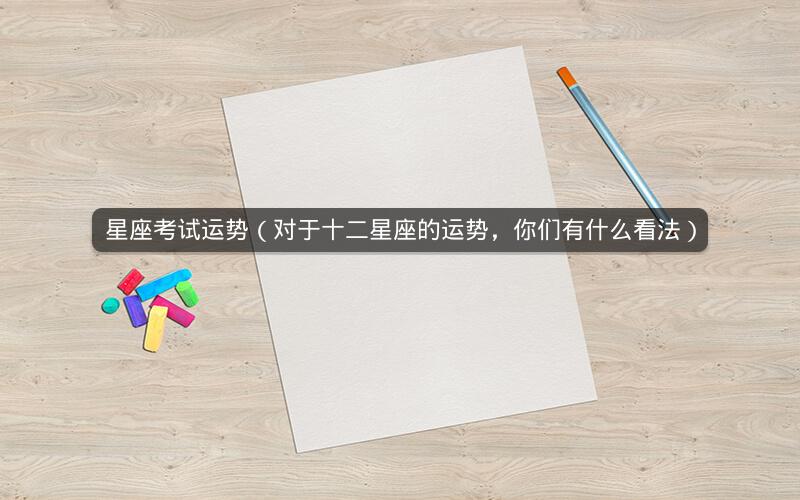 星座考试运势(对于十二星座的运势,你们有什么看法)