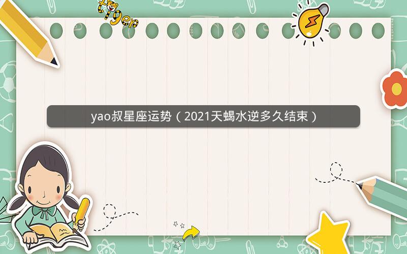 yao叔星座运势(2021天蝎水逆多久结束)