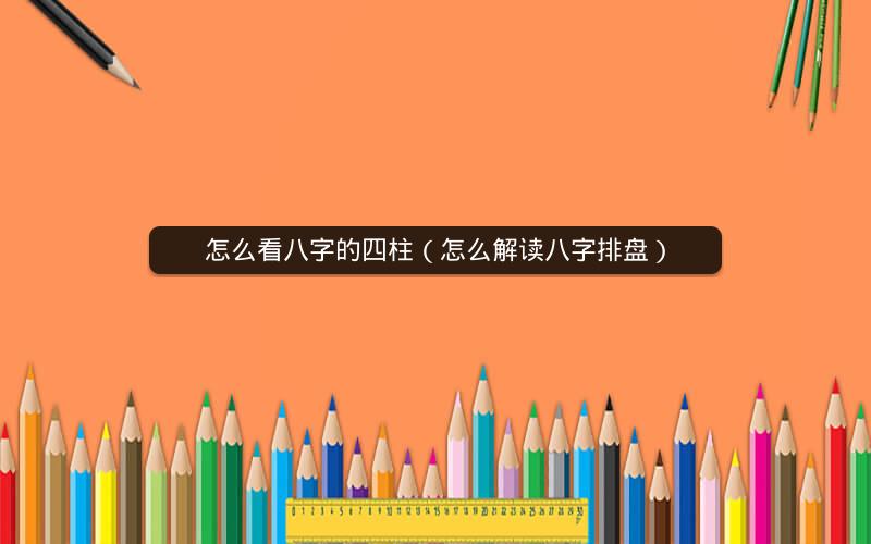 怎么看八字的四柱（怎么解读八字排盘）