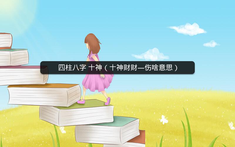 四柱八字 十神(十神财财—伤啥意思)