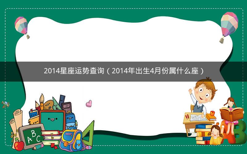2014星座运势查询(2014年出生4月份属什么座)