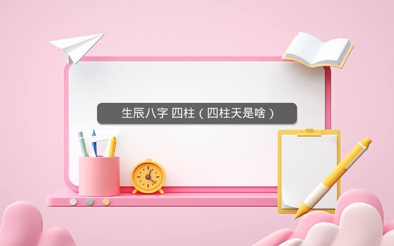 生辰八字 四柱(四柱天是啥)