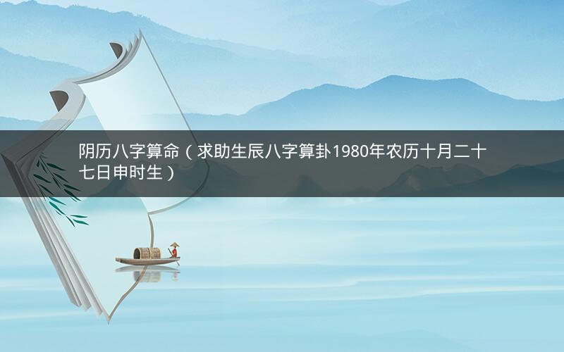 阴历八字算命(求助生辰八字算卦1980年农历十月二十七日申时生)