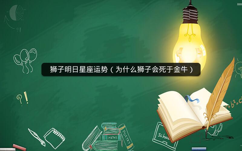 狮子明日星座运势(为什么狮子会死于金牛)
