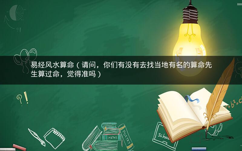 易经风水算命（请问，你们有没有去找当地有名的算命先生算过命，觉得准吗）