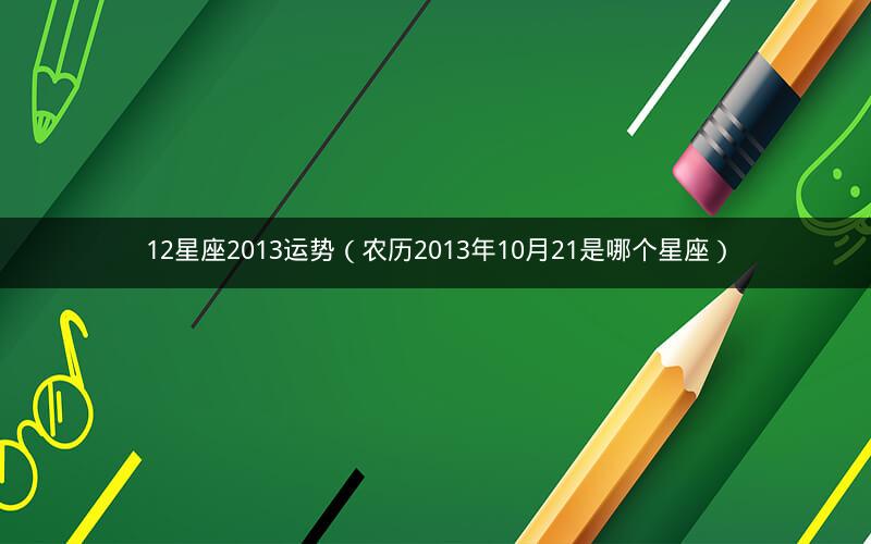 12星座2013运势(农历2013年10月21是哪个星座)