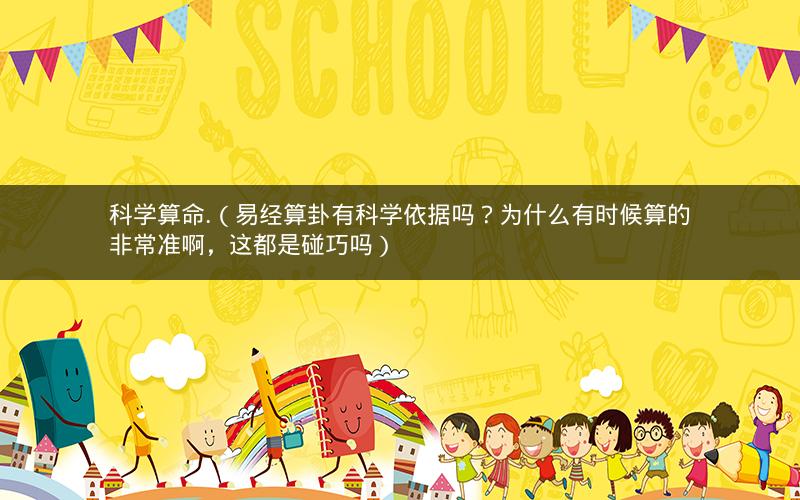 科学算命.（易经算卦有科学依据吗？为什么有时候算的非常准啊，这都是碰巧吗）