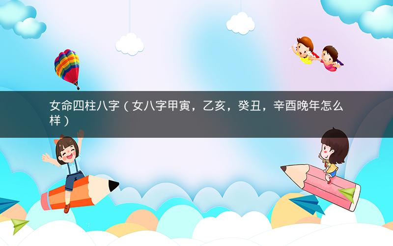 女命四柱八字(女八字甲寅,乙亥,癸丑,辛酉晚年怎么样)