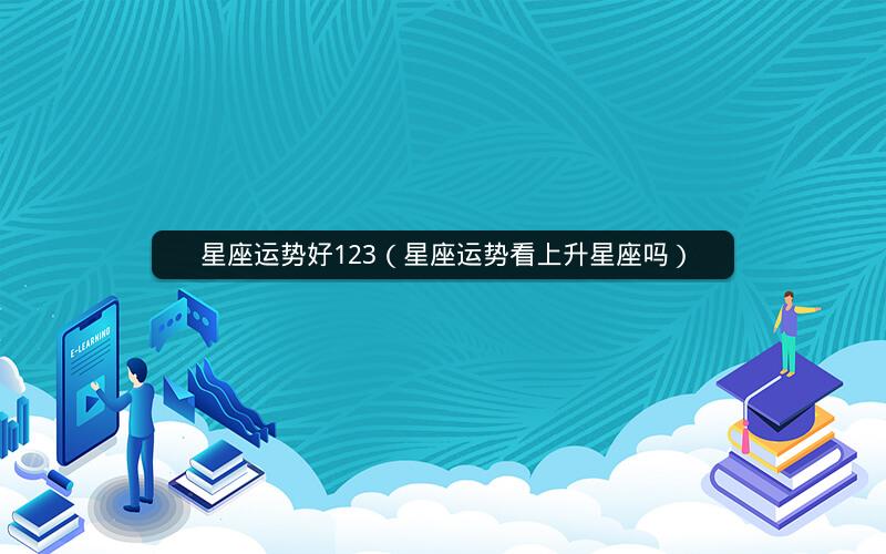 星座运势好123(星座运势看上升星座吗)