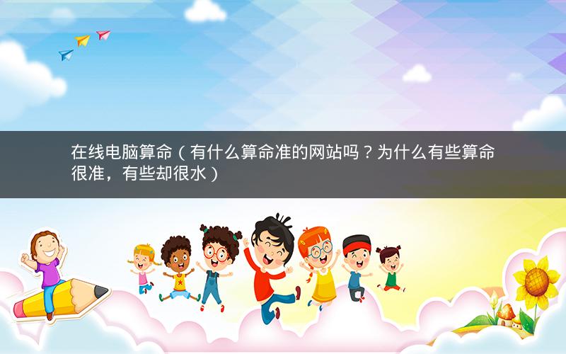 在线电脑算命（有什么算命准的网站吗？为什么有些算命很准，有些却很水）