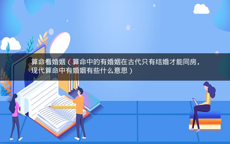 算命看婚姻（算命中的有婚姻在古代只有结婚才能同房，现代算命中有婚姻有些什么意思）