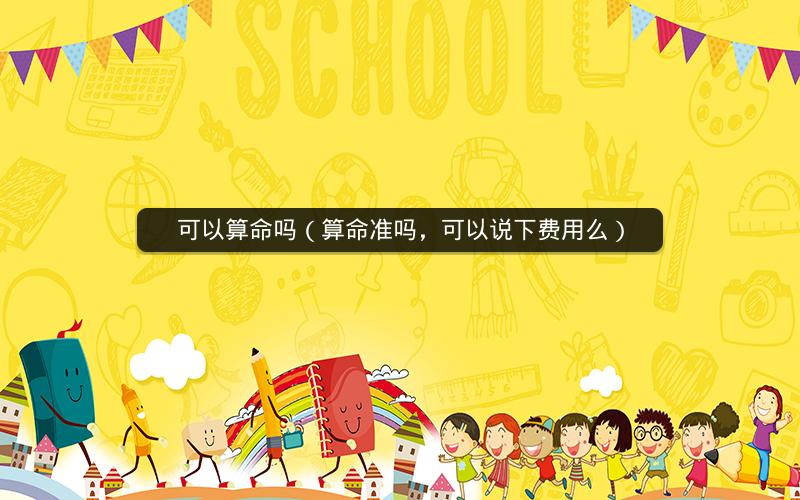 可以算命吗(算命准吗,可以说下费用么)