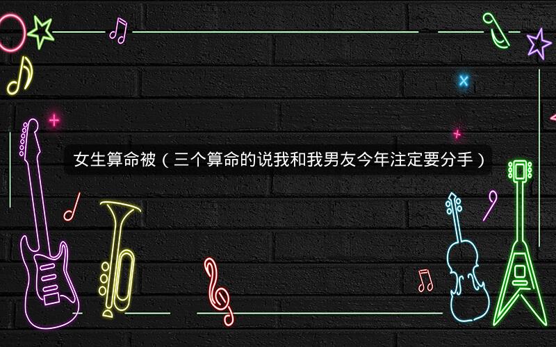 女生算命被(三个算命的说我和我男友今年注定要分手)