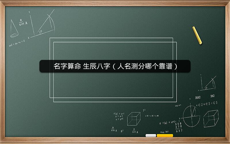 名字算命 生辰八字(人名测分哪个靠谱)