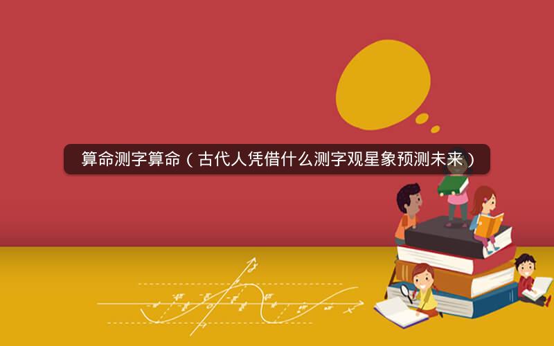 算命测字算命(古代人凭借什么测字观星象预测未来)