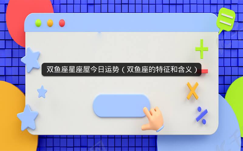 双鱼座星座屋今日运势(双鱼座的特征和含义)