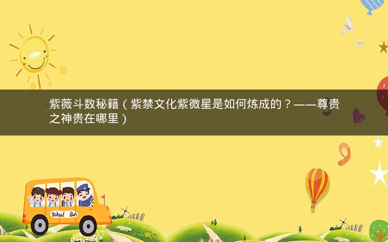 紫薇斗数秘籍(紫禁文化紫微星是如何炼成的?——尊贵之神贵在哪里) 紫薇斗数秘籍(紫禁文化紫微星是如何炼成的?——尊贵之神贵在哪里)