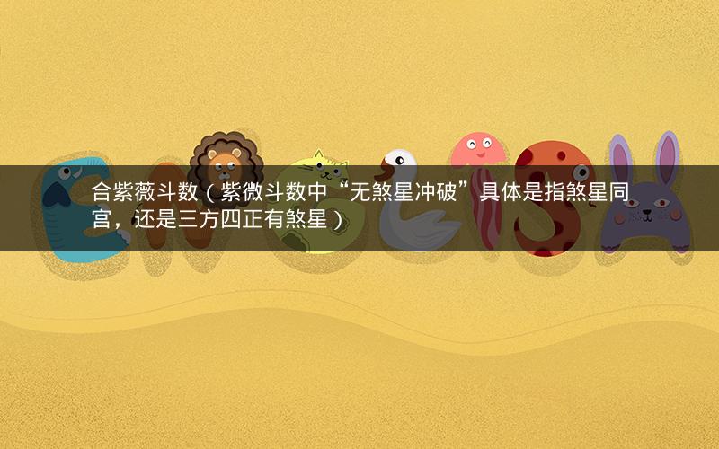 合紫薇斗数(紫微斗数中“无煞星冲破”具体是指煞星同宫,还是三方四正有煞星) 合紫薇斗数(紫微斗数中“无煞星冲破”具体是指煞星同宫,还是三方四正有煞星)