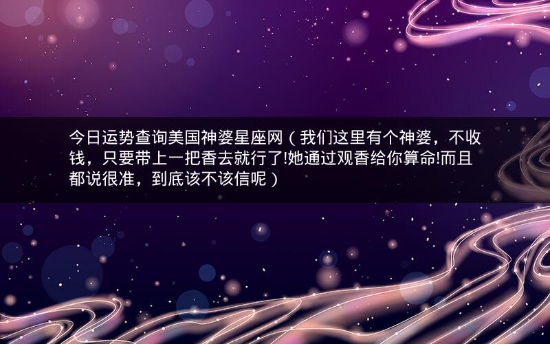 今日运势查询美国神婆星座网(我们这里有个神婆,不收钱,只要带上一把香去就行了!她通过观香给你算命!而且都说很准,到底该不该信呢)