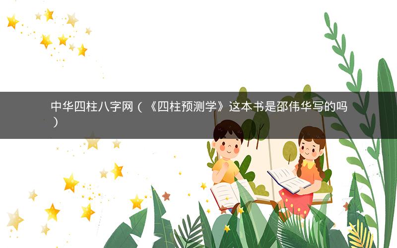 中华四柱八字网(《四柱预测学》这本书是邵伟华写的吗)