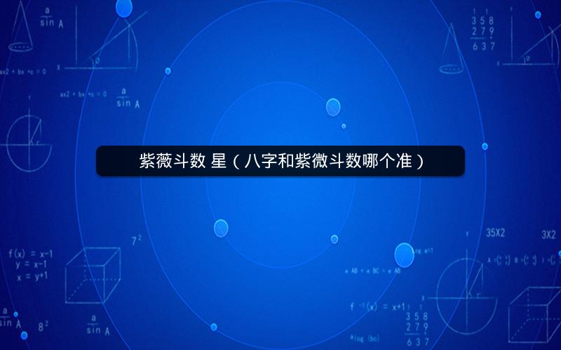 紫薇斗数 星(八字和紫微斗数哪个准) 紫薇斗数 星(八字和紫微斗数哪个准)