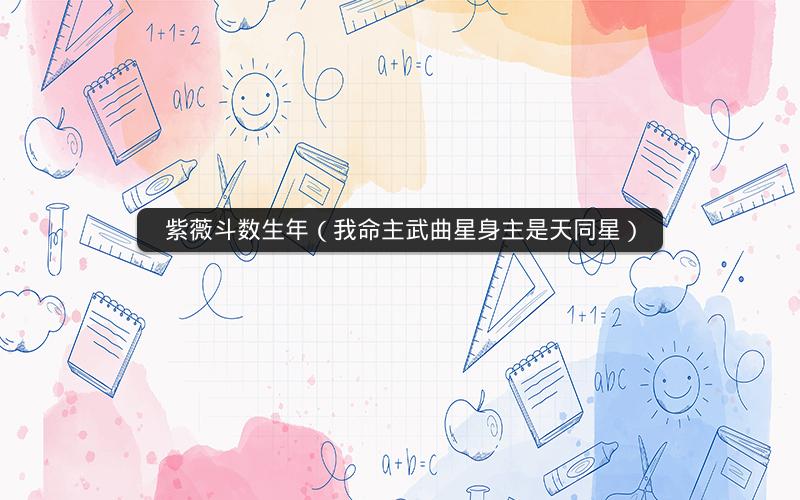 紫薇斗数生年(我命主武曲星身主是天同星) 紫薇斗数生年(我命主武曲星身主是天同星)