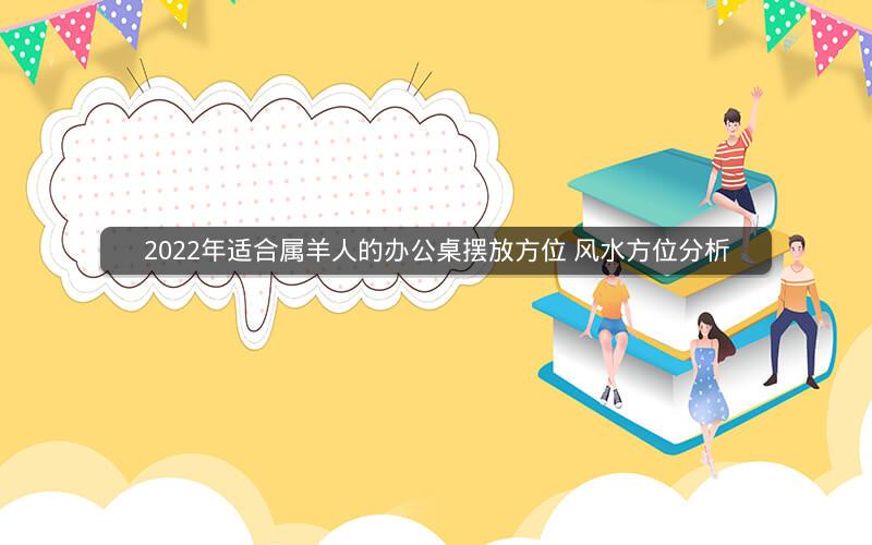 2022年适合属羊人的办公桌摆放方位 风水方位分析