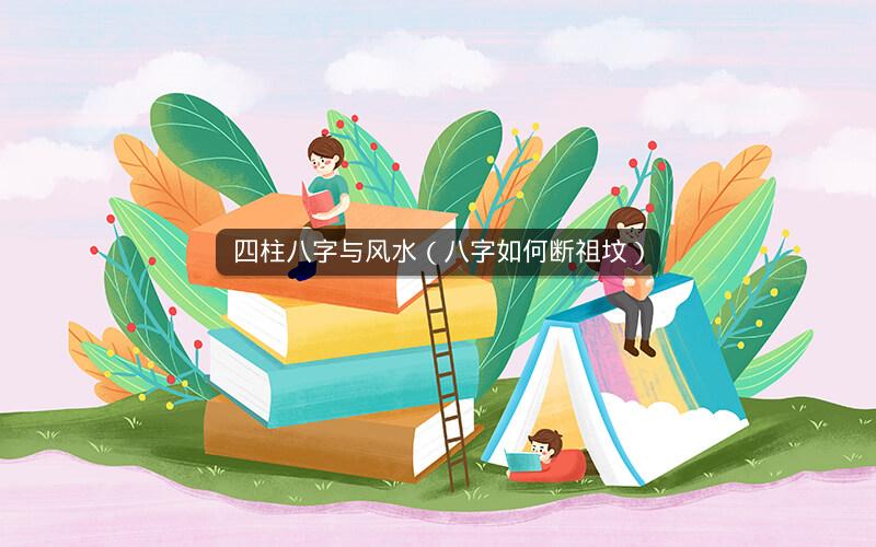 四柱八字与风水（八字如何断祖坟）