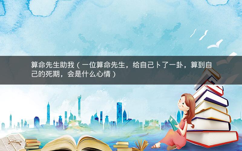 算命先生助我（一位算命先生，给自己卜了一卦，算到自己的死期，会是什么心情）