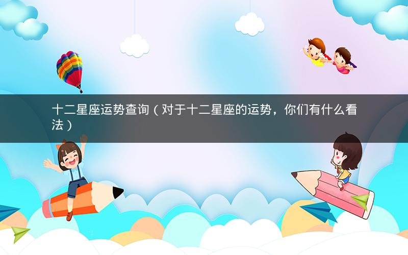 十二星座运势查询（对于十二星座的运势，你们有什么看法）