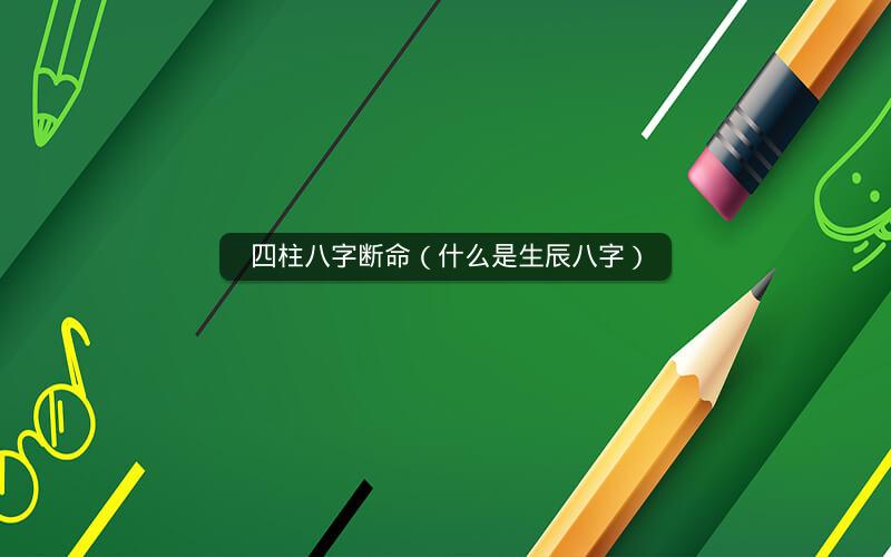 四柱八字断命(什么是生辰八字)