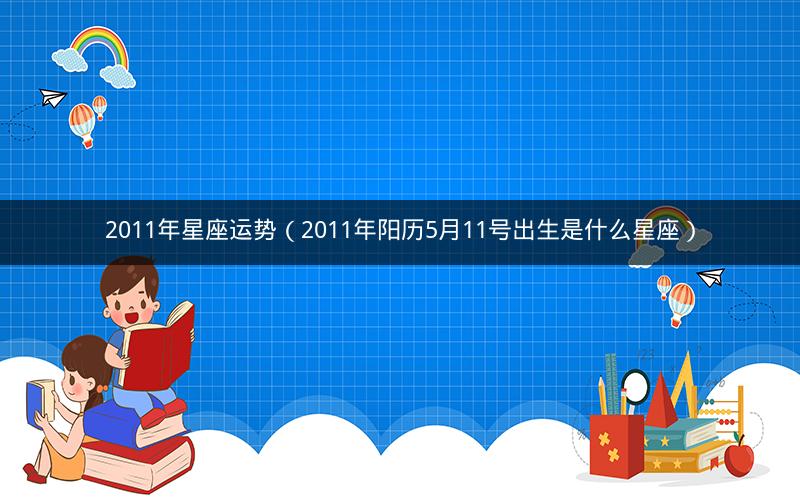 2011年星座运势（2011年阳历5月11号出生是什么星座）