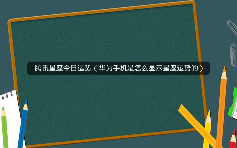 腾讯星座今日运势（华为手机是怎么显示星座运势的）