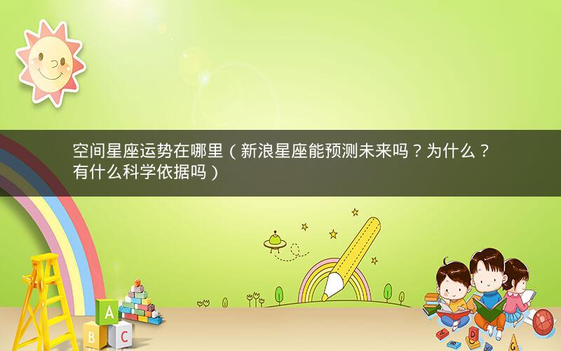 空间星座运势在哪里（新浪星座能预测未来吗？为什么？有什么科学依据吗）