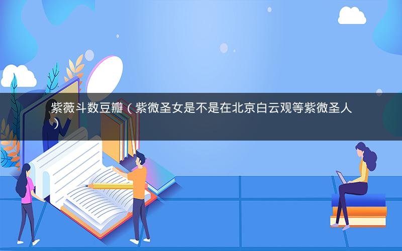 紫薇斗数豆瓣（紫微圣女是不是在北京白云观等紫微圣人）