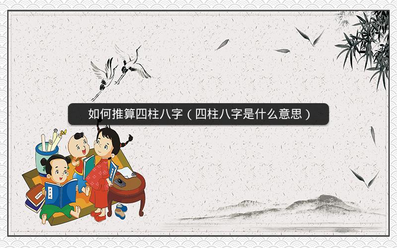 如何推算四柱八字(四柱八字是什么意思)