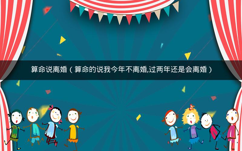 算命说离婚(算命的说我今年不离婚,过两年还是会离婚)