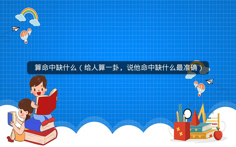 算命中缺什么(给人算一卦,说他命中缺什么最准确)