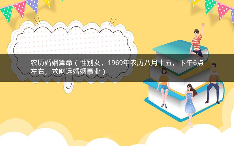 农历婚姻算命(性别女,1969年农历八月十五,下午6点左右。求财运婚姻事业)