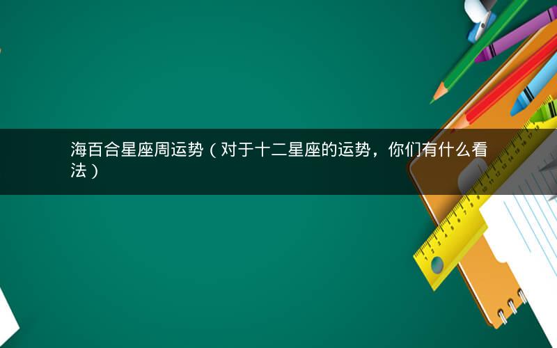 海百合星座周运势(对于十二星座的运势,你们有什么看法)