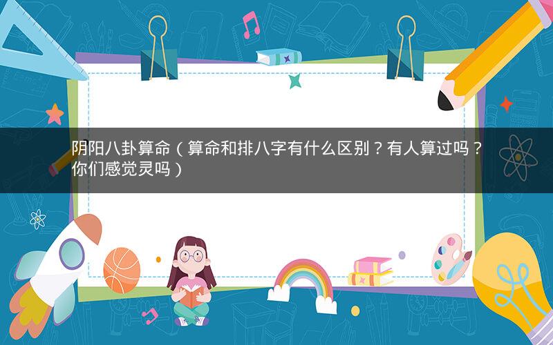 阴阳八卦算命(算命和排八字有什么区别?有人算过吗?你们感觉灵吗)