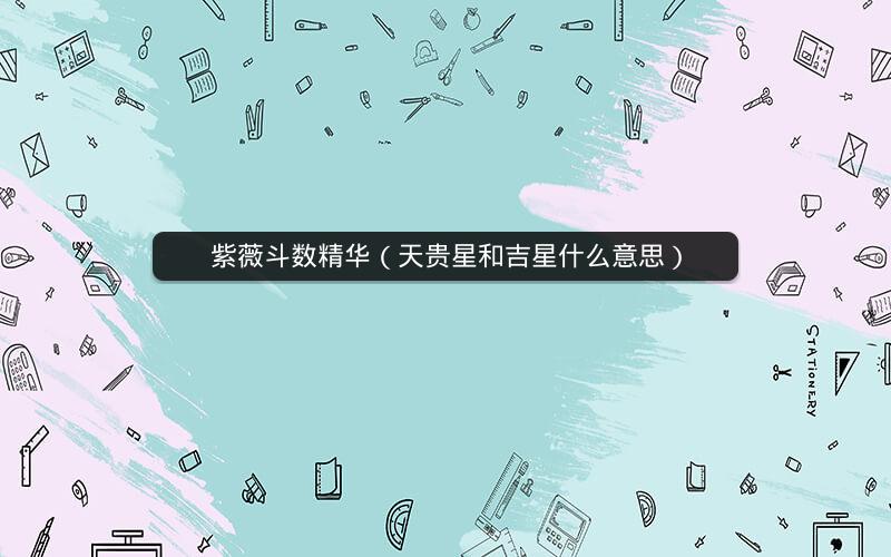 紫薇斗数精华(天贵星和吉星什么意思) 紫薇斗数精华(天贵星和吉星什么意思)