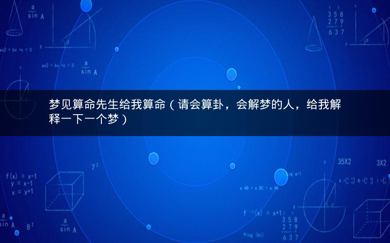 梦见算命先生给我算命（请会算卦，会解梦的人，给我解释一下一个梦）