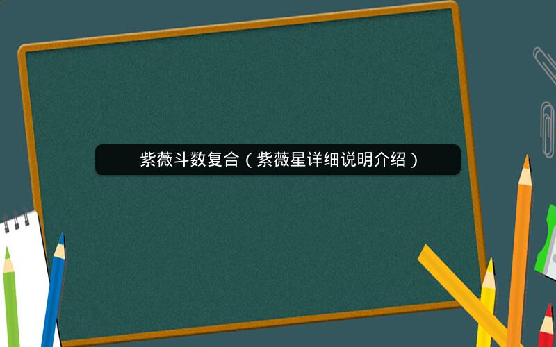 紫薇斗数复合(紫薇星详细说明介绍) 紫薇斗数复合(紫薇星详细说明介绍)