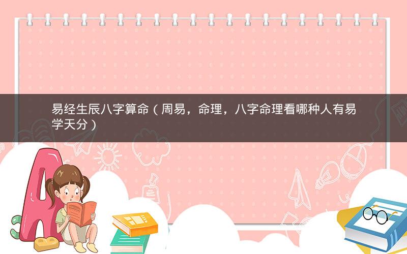 易经生辰八字算命(周易,命理,八字命理看哪种人有易学天分)
