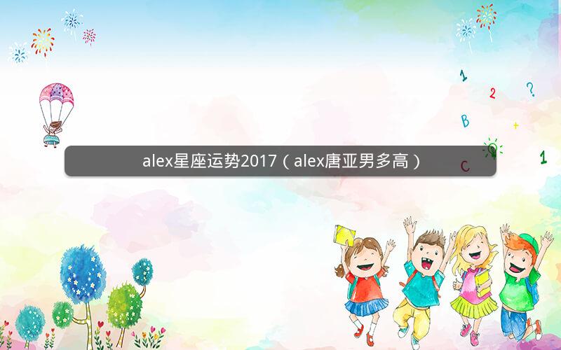alex星座运势2017（alex唐亚男多高）