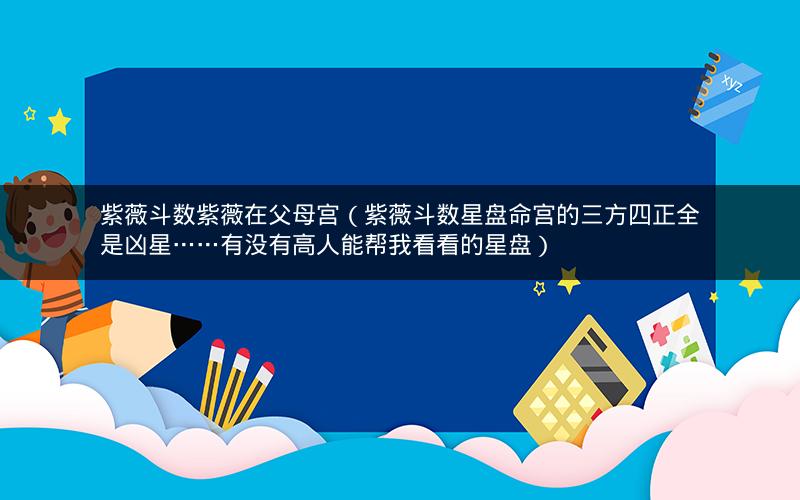 紫薇斗数紫薇在父母宫(紫薇斗数星盘命宫的三方四正全是凶星……有没有高人能帮我看看的星盘) 紫薇斗数紫薇在父母宫(紫薇斗数星盘命宫的三方四正全是凶星……有没有高人能帮我看看的星盘)