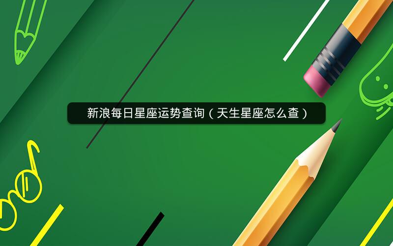 新浪每日星座运势查询（天生星座怎么查）
