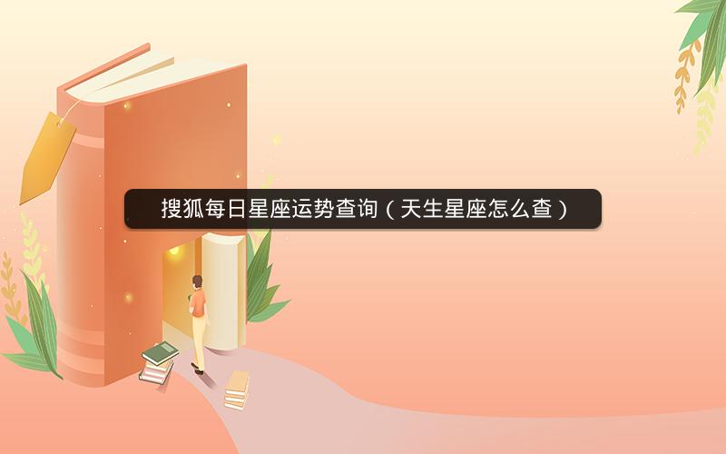 搜狐每日星座运势查询（天生星座怎么查）